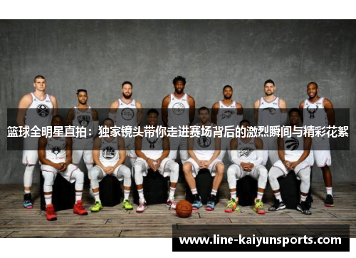 篮球全明星直拍：独家镜头带你走进赛场背后的激烈瞬间与精彩花絮