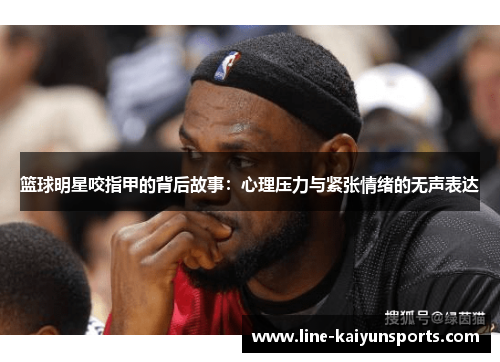 篮球明星咬指甲的背后故事：心理压力与紧张情绪的无声表达
