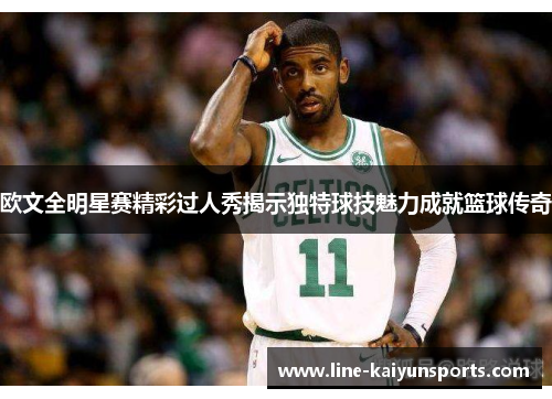 欧文全明星赛精彩过人秀揭示独特球技魅力成就篮球传奇